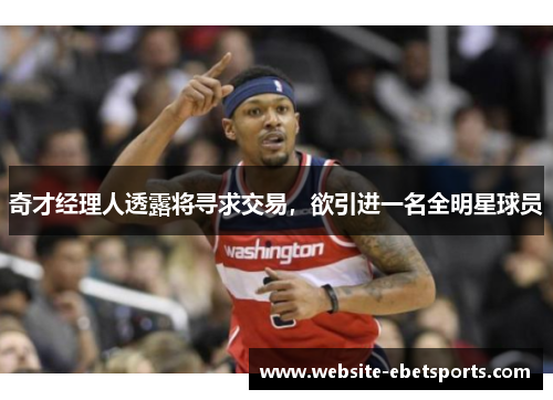 奇才经理人透露将寻求交易，欲引进一名全明星球员