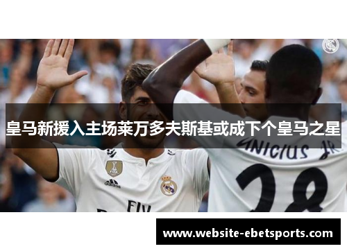 皇马新援入主场莱万多夫斯基或成下个皇马之星