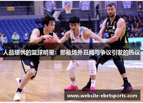 人品堪忧的篮球明星：那些场外丑闻与争议引发的热议