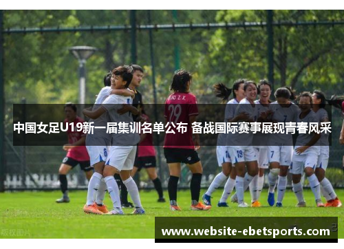 中国女足U19新一届集训名单公布 备战国际赛事展现青春风采