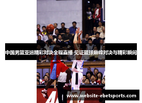 中国男篮亚运精彩对决全程直播 见证篮球巅峰对决与精彩瞬间