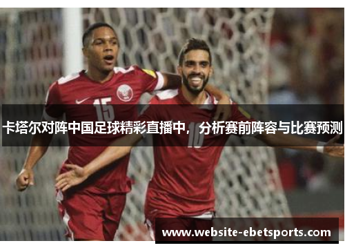卡塔尔对阵中国足球精彩直播中，分析赛前阵容与比赛预测